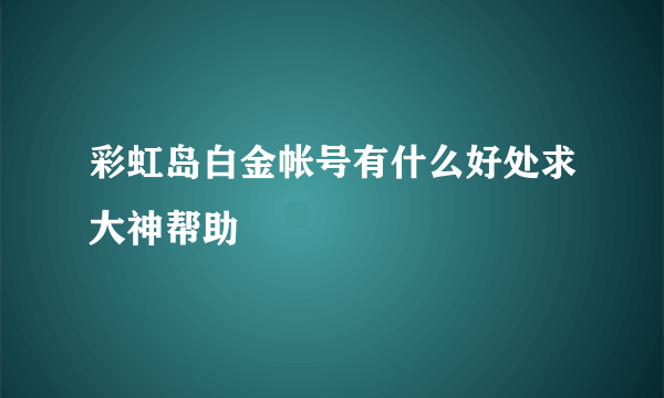 彩虹岛白金帐号有什么好处求大神帮助