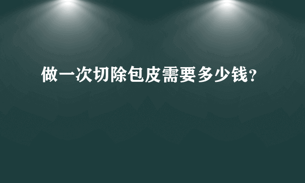 做一次切除包皮需要多少钱？