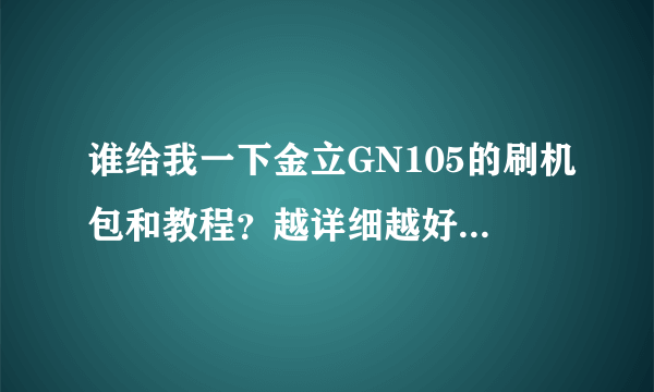 谁给我一下金立GN105的刷机包和教程？越详细越好！本人菜鸟!