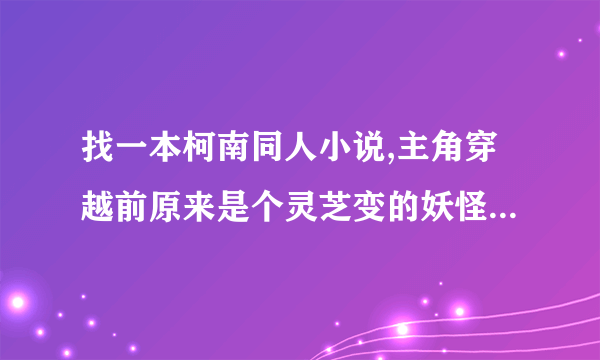 找一本柯南同人小说,主角穿越前原来是个灵芝变的妖怪,他老妈是双重人格，记得还有类似于 系统一样的面板