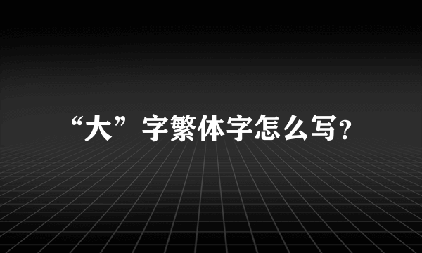 “大”字繁体字怎么写？