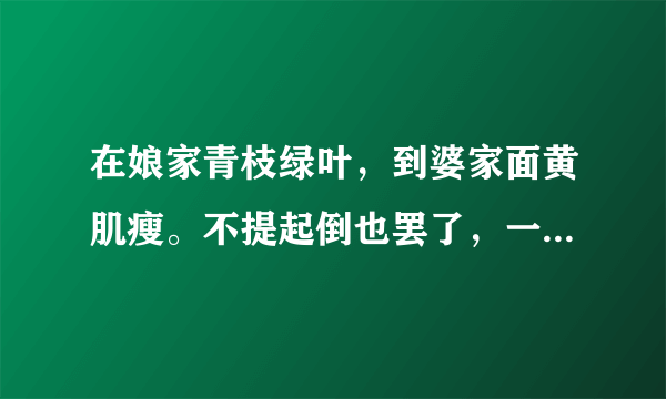 在娘家青枝绿叶，到婆家面黄肌瘦。不提起倒也罢了，一提起泪撒江河。打一物？