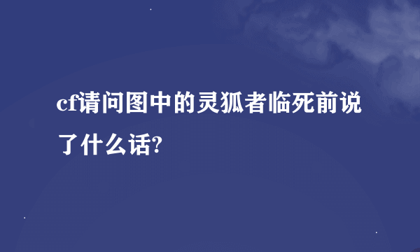 cf请问图中的灵狐者临死前说了什么话?