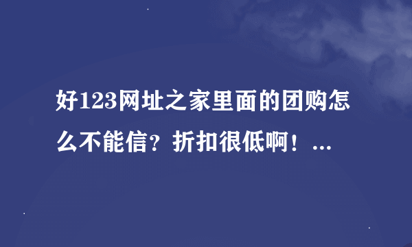 好123网址之家里面的团购怎么不能信？折扣很低啊！怕上当啊！有没有用过的？我是杭州的！