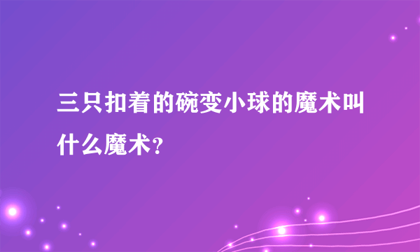 三只扣着的碗变小球的魔术叫什么魔术？