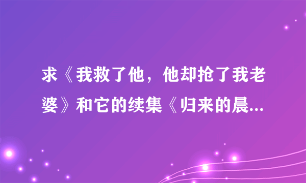 求《我救了他，他却抢了我老婆》和它的续集《归来的晨》、《红色的心链》、