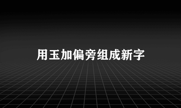 用玉加偏旁组成新字