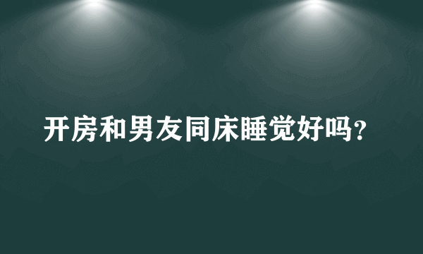 开房和男友同床睡觉好吗？