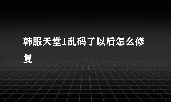 韩服天堂1乱码了以后怎么修复