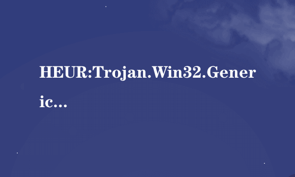 HEUR:Trojan.Win32.Generic这是什么东西?