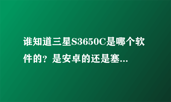 谁知道三星S3650C是哪个软件的？是安卓的还是塞班的啊？有没有哪能下载解锁软件的？