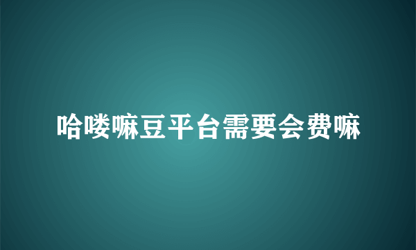 哈喽嘛豆平台需要会费嘛