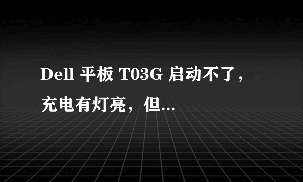 Dell 平板 T03G 启动不了，充电有灯亮，但是按开机键没反应还是黑屏，请问如何解决