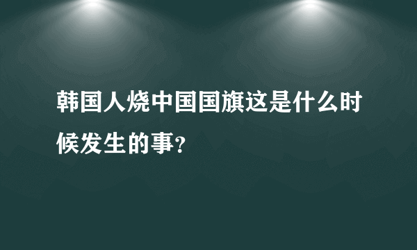 韩国人烧中国国旗这是什么时候发生的事？