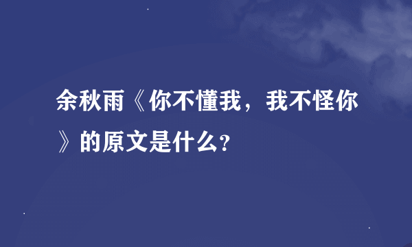 余秋雨《你不懂我，我不怪你》的原文是什么？