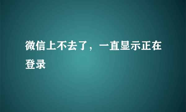 微信上不去了，一直显示正在登录