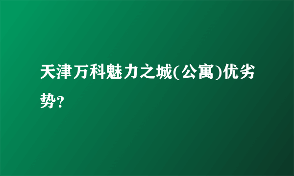 天津万科魅力之城(公寓)优劣势？