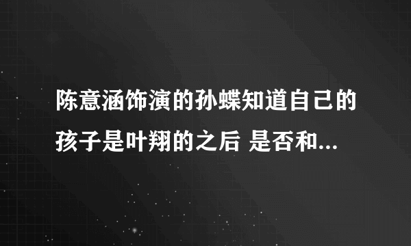 陈意涵饰演的孙蝶知道自己的孩子是叶翔的之后 是否和孟星魂在一起了？ 最后两人是否在一起？