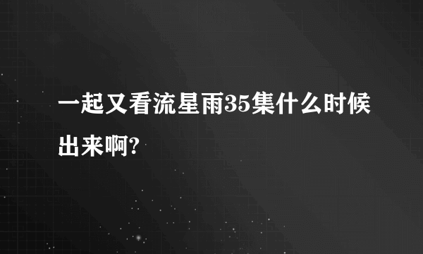 一起又看流星雨35集什么时候出来啊?