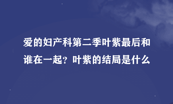 爱的妇产科第二季叶紫最后和谁在一起？叶紫的结局是什么