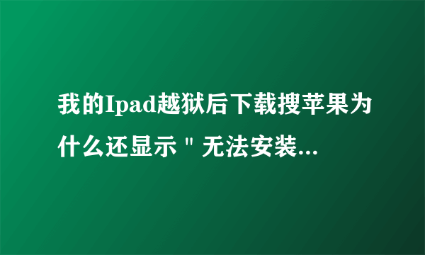 我的Ipad越狱后下载搜苹果为什么还显示＂无法安装搜苹果，请确保您的设备已经yue yu