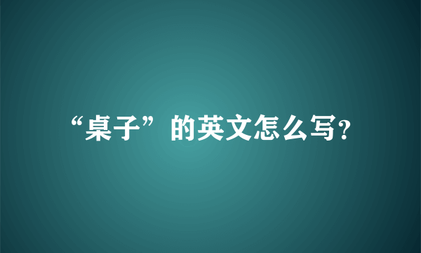 “桌子”的英文怎么写？