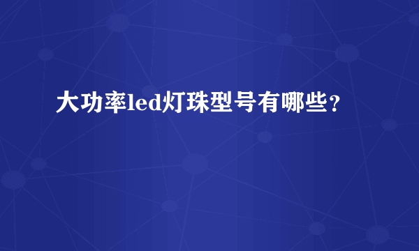 大功率led灯珠型号有哪些？