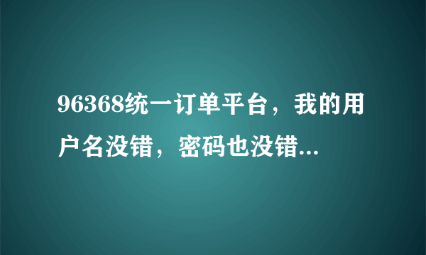 96368统一订单平台，我的用户名没错，密码也没错，手机怎么就打不开呢！提示网址错误，电脑上怎么就