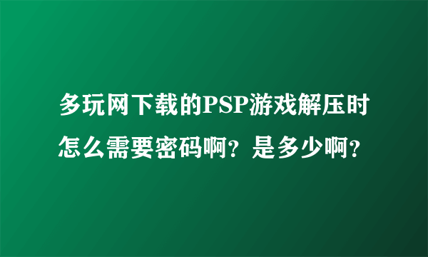 多玩网下载的PSP游戏解压时怎么需要密码啊？是多少啊？