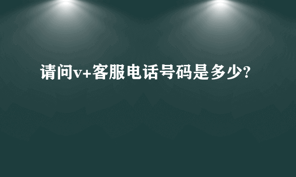 请问v+客服电话号码是多少?