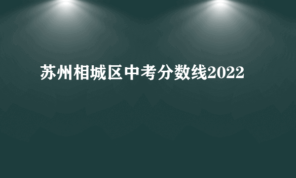 苏州相城区中考分数线2022