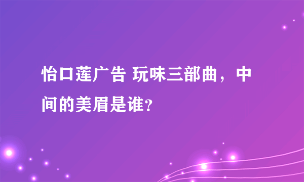 怡口莲广告 玩味三部曲，中间的美眉是谁？