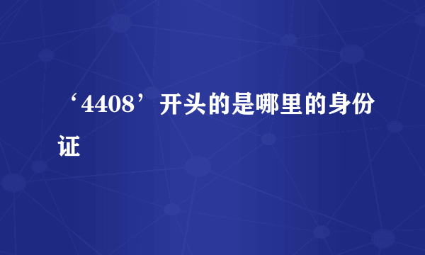 ‘4408’开头的是哪里的身份证