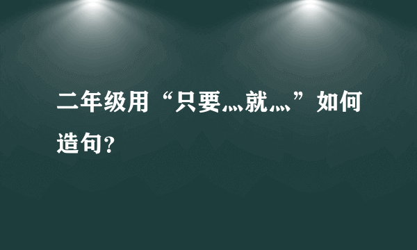 二年级用“只要灬就灬”如何造句？