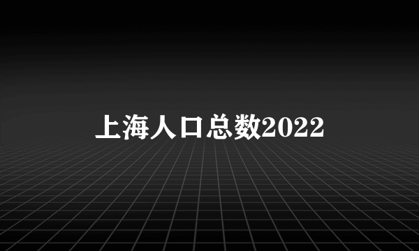 上海人口总数2022