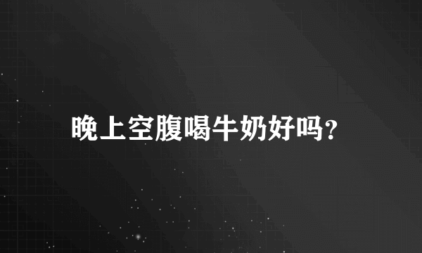 晚上空腹喝牛奶好吗？