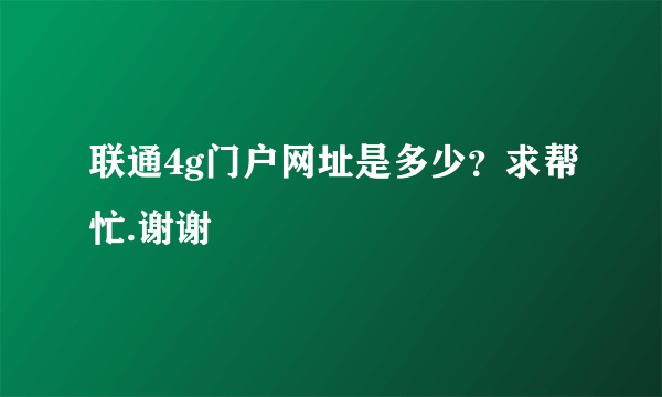 联通4g门户网址是多少？求帮忙.谢谢