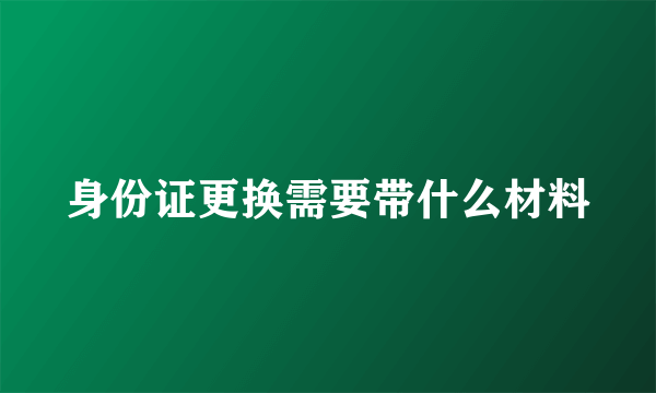 身份证更换需要带什么材料