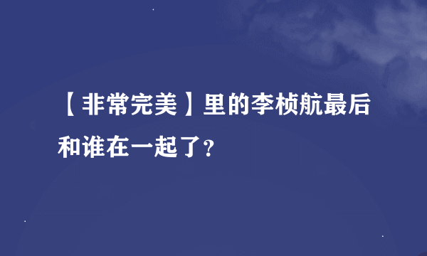 【非常完美】里的李桢航最后和谁在一起了？