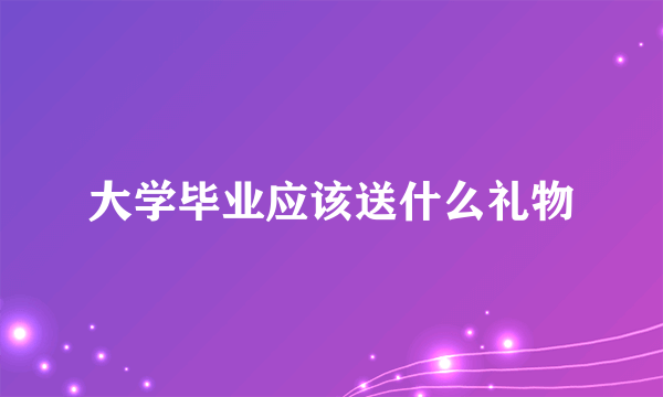 大学毕业应该送什么礼物