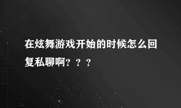 在炫舞游戏开始的时候怎么回复私聊啊？？？