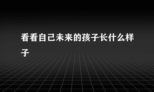 看看自己未来的孩子长什么样子