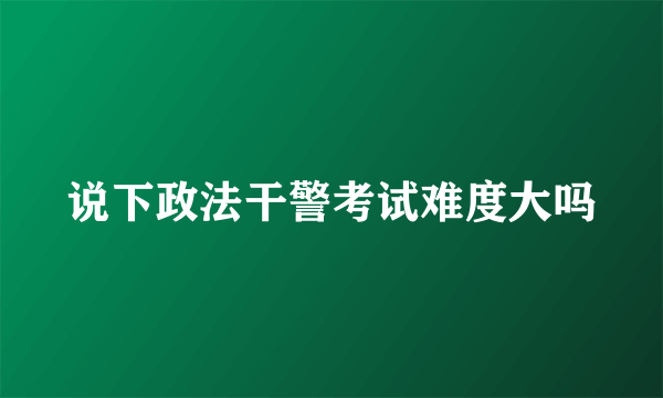 说下政法干警考试难度大吗