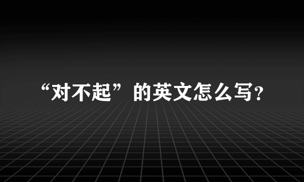 “对不起”的英文怎么写？