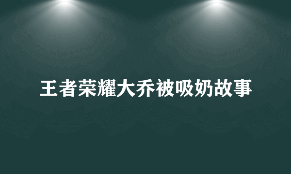 王者荣耀大乔被吸奶故事