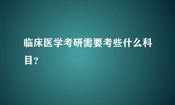 临床医学考研需要考些什么科目？