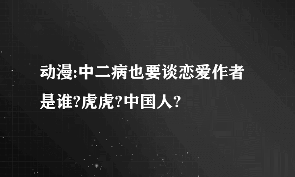 动漫:中二病也要谈恋爱作者是谁?虎虎?中国人?