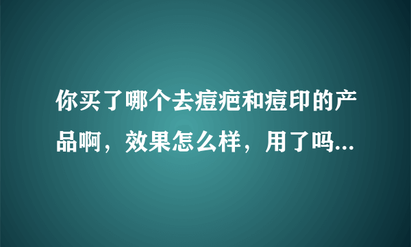 你买了哪个去痘疤和痘印的产品啊，效果怎么样，用了吗？我也有这种情况，所以请教下你