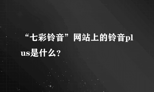 “七彩铃音”网站上的铃音plus是什么？