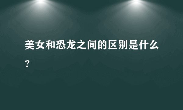 美女和恐龙之间的区别是什么？